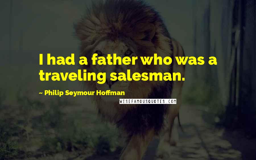 Philip Seymour Hoffman Quotes: I had a father who was a traveling salesman.