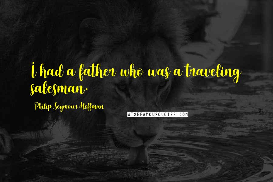 Philip Seymour Hoffman Quotes: I had a father who was a traveling salesman.