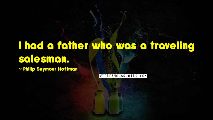 Philip Seymour Hoffman Quotes: I had a father who was a traveling salesman.