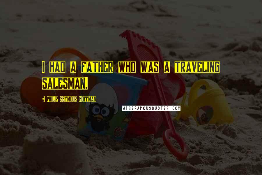 Philip Seymour Hoffman Quotes: I had a father who was a traveling salesman.