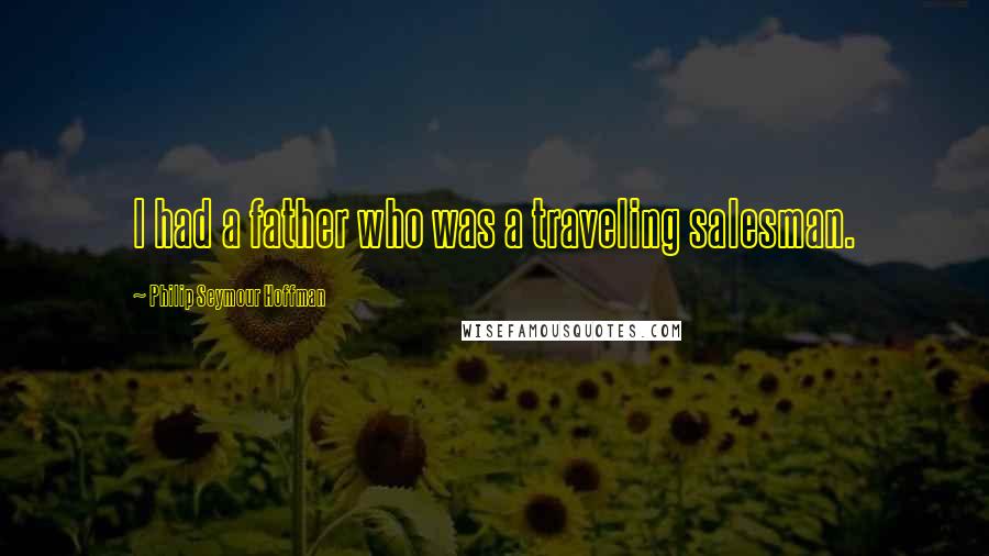 Philip Seymour Hoffman Quotes: I had a father who was a traveling salesman.
