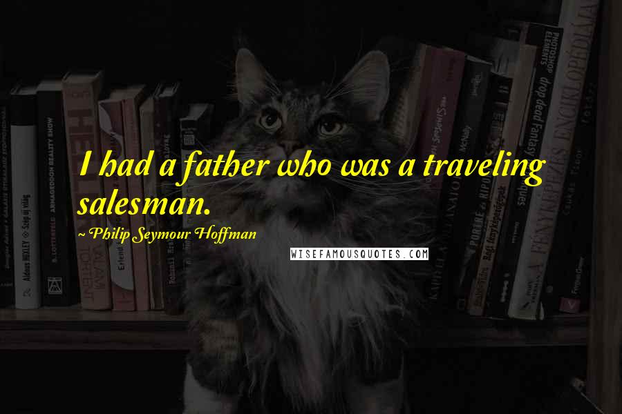 Philip Seymour Hoffman Quotes: I had a father who was a traveling salesman.