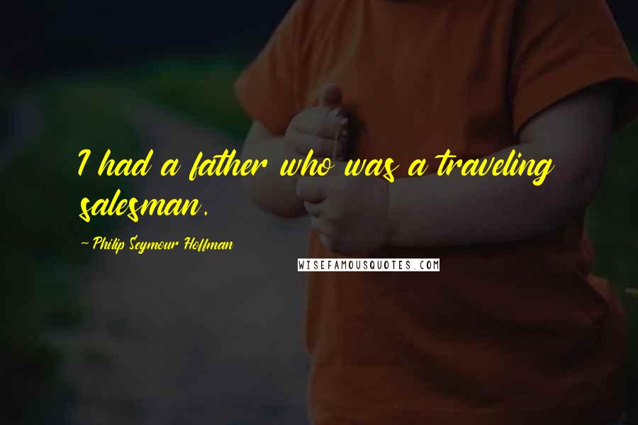 Philip Seymour Hoffman Quotes: I had a father who was a traveling salesman.