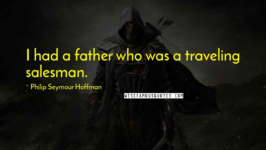 Philip Seymour Hoffman Quotes: I had a father who was a traveling salesman.