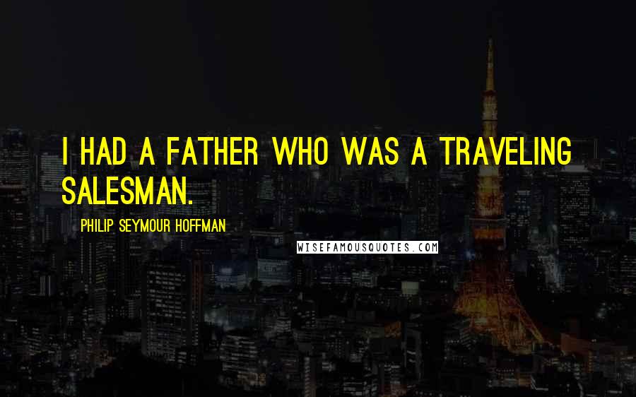 Philip Seymour Hoffman Quotes: I had a father who was a traveling salesman.