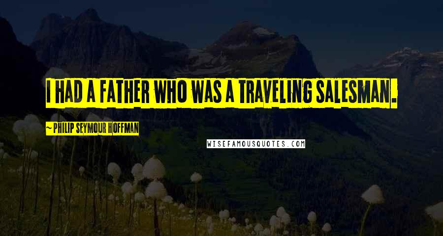 Philip Seymour Hoffman Quotes: I had a father who was a traveling salesman.