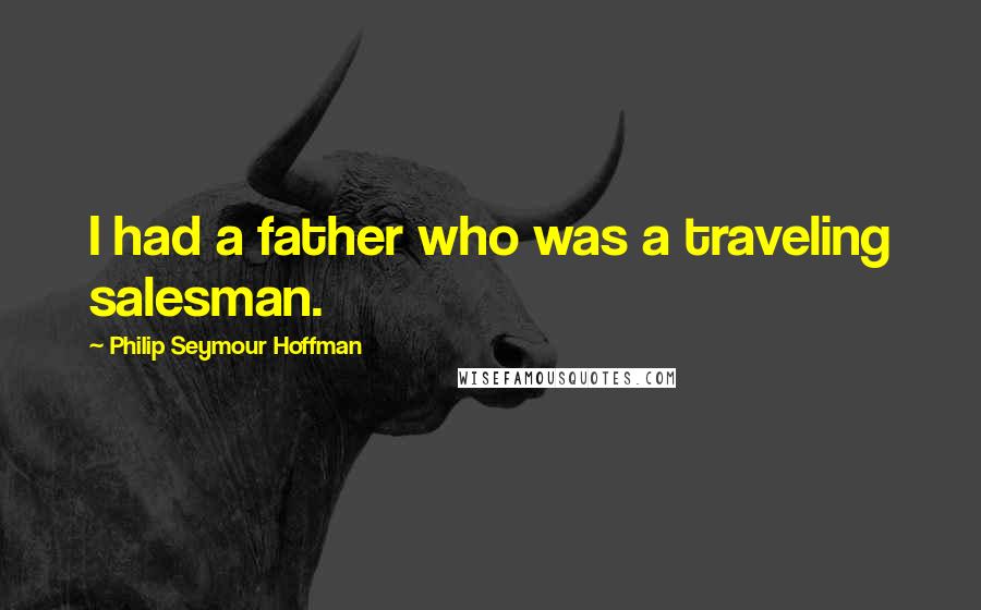 Philip Seymour Hoffman Quotes: I had a father who was a traveling salesman.