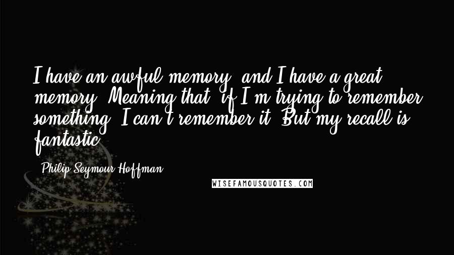 Philip Seymour Hoffman Quotes: I have an awful memory, and I have a great memory. Meaning that, if I'm trying to remember something, I can't remember it. But my recall is fantastic.