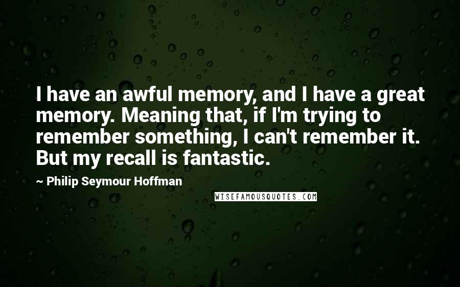 Philip Seymour Hoffman Quotes: I have an awful memory, and I have a great memory. Meaning that, if I'm trying to remember something, I can't remember it. But my recall is fantastic.