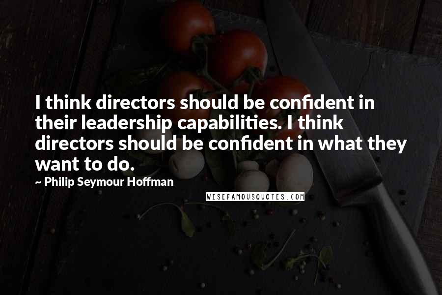 Philip Seymour Hoffman Quotes: I think directors should be confident in their leadership capabilities. I think directors should be confident in what they want to do.