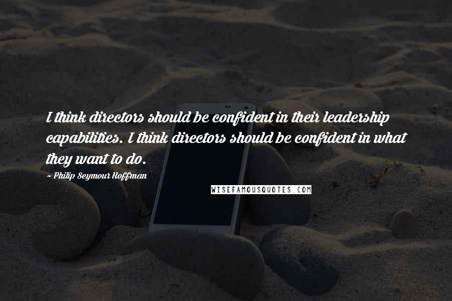 Philip Seymour Hoffman Quotes: I think directors should be confident in their leadership capabilities. I think directors should be confident in what they want to do.