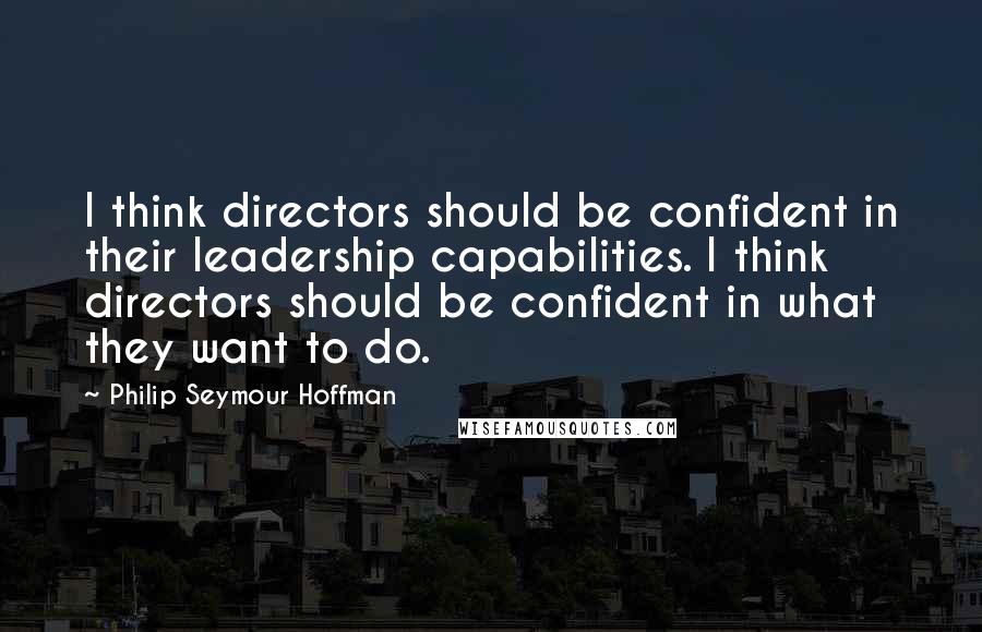 Philip Seymour Hoffman Quotes: I think directors should be confident in their leadership capabilities. I think directors should be confident in what they want to do.
