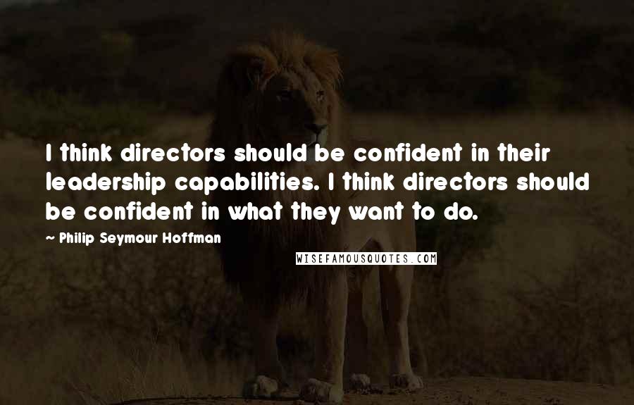 Philip Seymour Hoffman Quotes: I think directors should be confident in their leadership capabilities. I think directors should be confident in what they want to do.