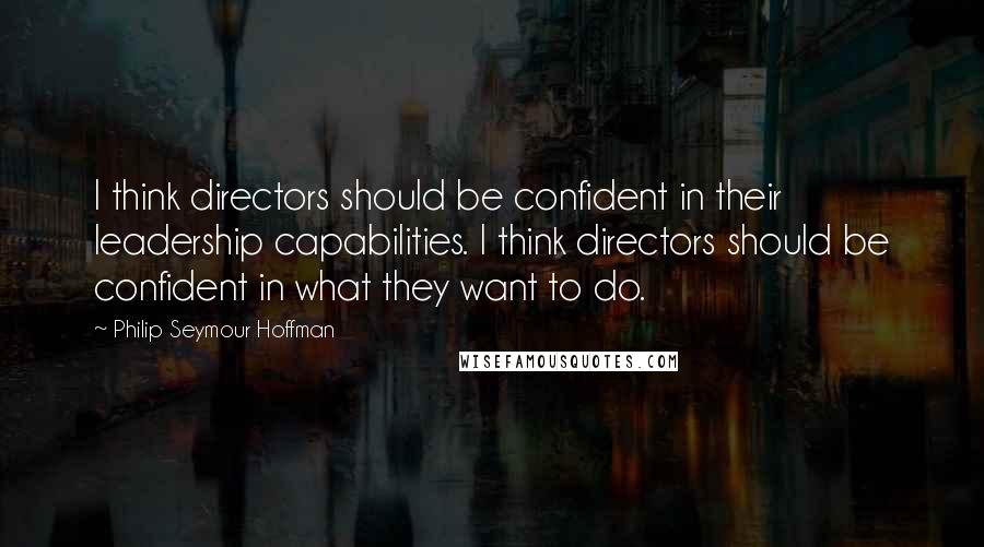 Philip Seymour Hoffman Quotes: I think directors should be confident in their leadership capabilities. I think directors should be confident in what they want to do.