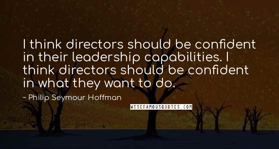 Philip Seymour Hoffman Quotes: I think directors should be confident in their leadership capabilities. I think directors should be confident in what they want to do.