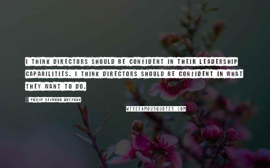 Philip Seymour Hoffman Quotes: I think directors should be confident in their leadership capabilities. I think directors should be confident in what they want to do.