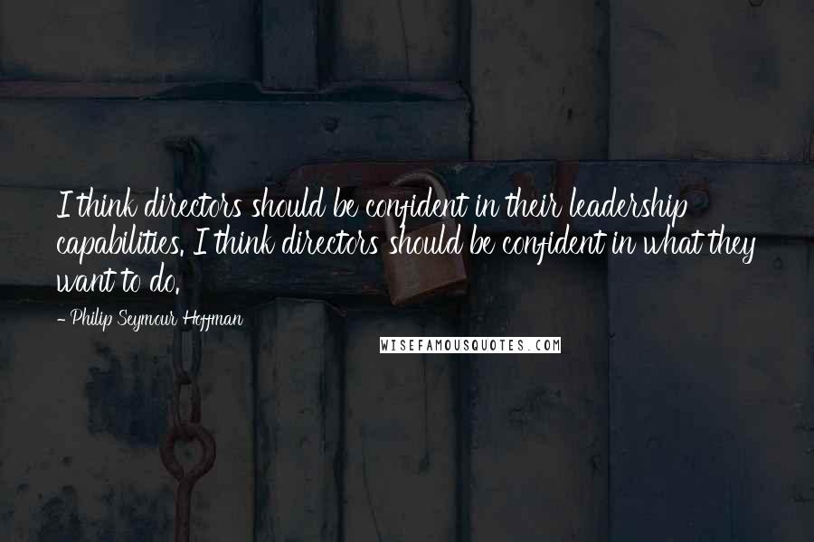 Philip Seymour Hoffman Quotes: I think directors should be confident in their leadership capabilities. I think directors should be confident in what they want to do.