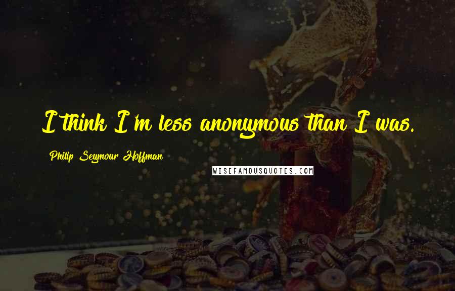 Philip Seymour Hoffman Quotes: I think I'm less anonymous than I was.