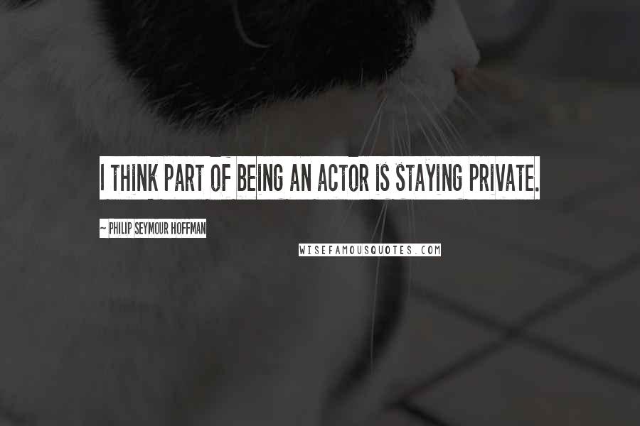 Philip Seymour Hoffman Quotes: I think part of being an actor is staying private.