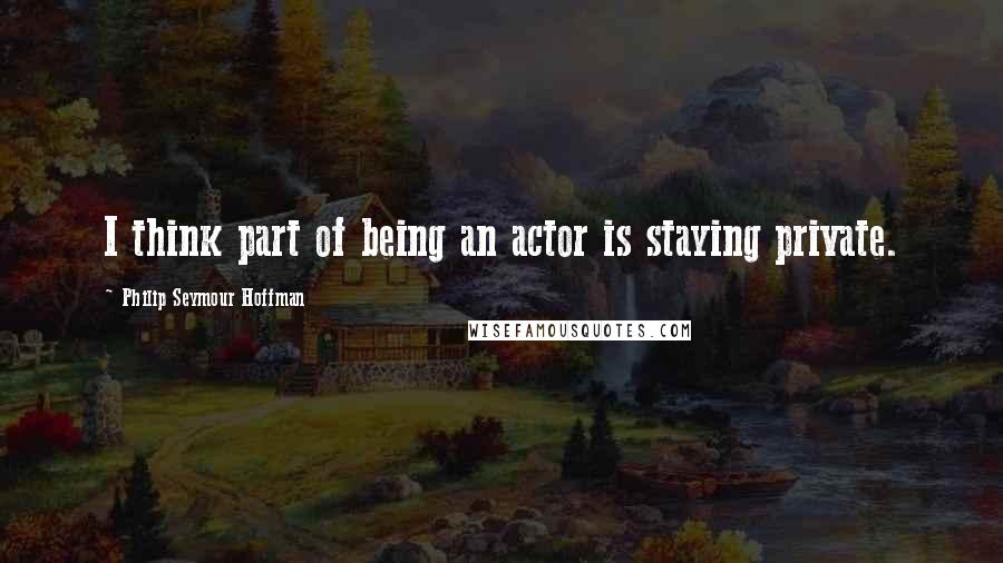 Philip Seymour Hoffman Quotes: I think part of being an actor is staying private.