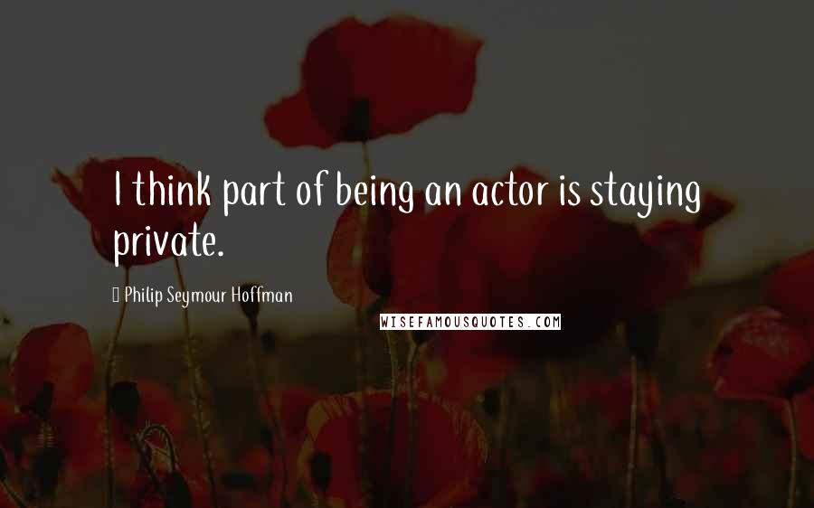 Philip Seymour Hoffman Quotes: I think part of being an actor is staying private.