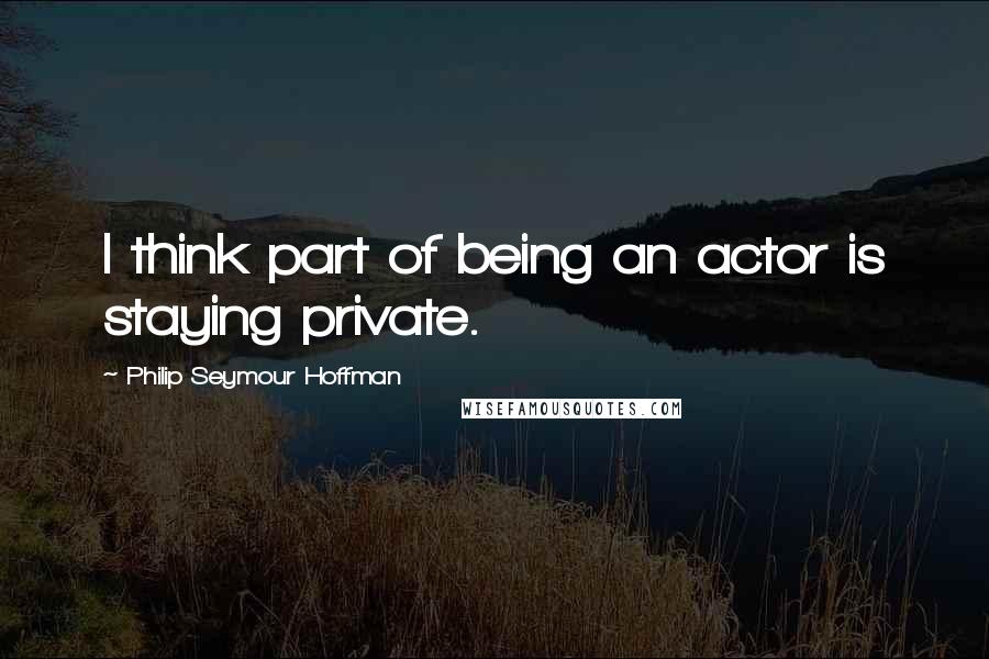 Philip Seymour Hoffman Quotes: I think part of being an actor is staying private.