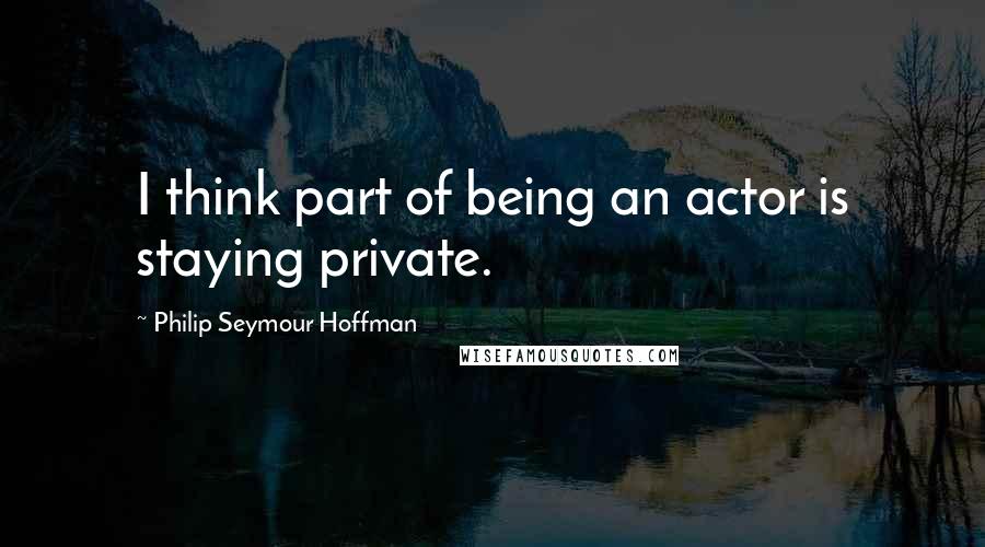 Philip Seymour Hoffman Quotes: I think part of being an actor is staying private.