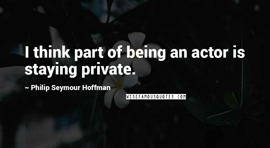 Philip Seymour Hoffman Quotes: I think part of being an actor is staying private.