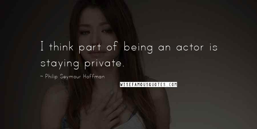 Philip Seymour Hoffman Quotes: I think part of being an actor is staying private.