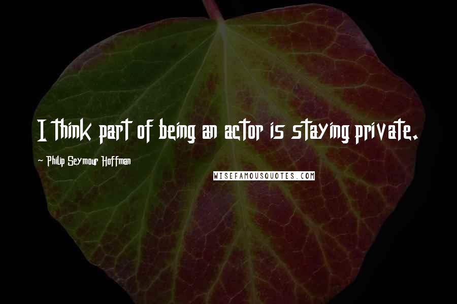 Philip Seymour Hoffman Quotes: I think part of being an actor is staying private.