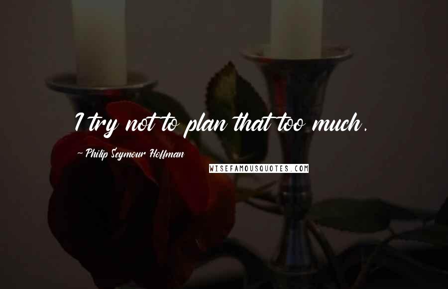 Philip Seymour Hoffman Quotes: I try not to plan that too much.