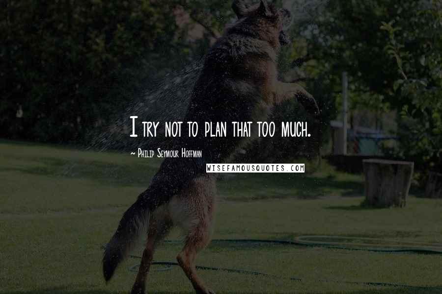 Philip Seymour Hoffman Quotes: I try not to plan that too much.