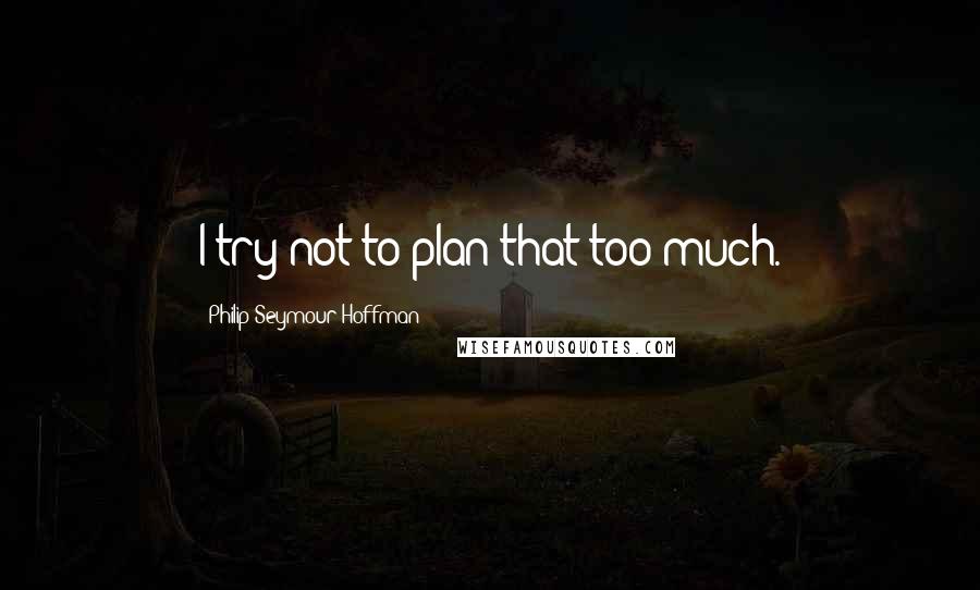 Philip Seymour Hoffman Quotes: I try not to plan that too much.