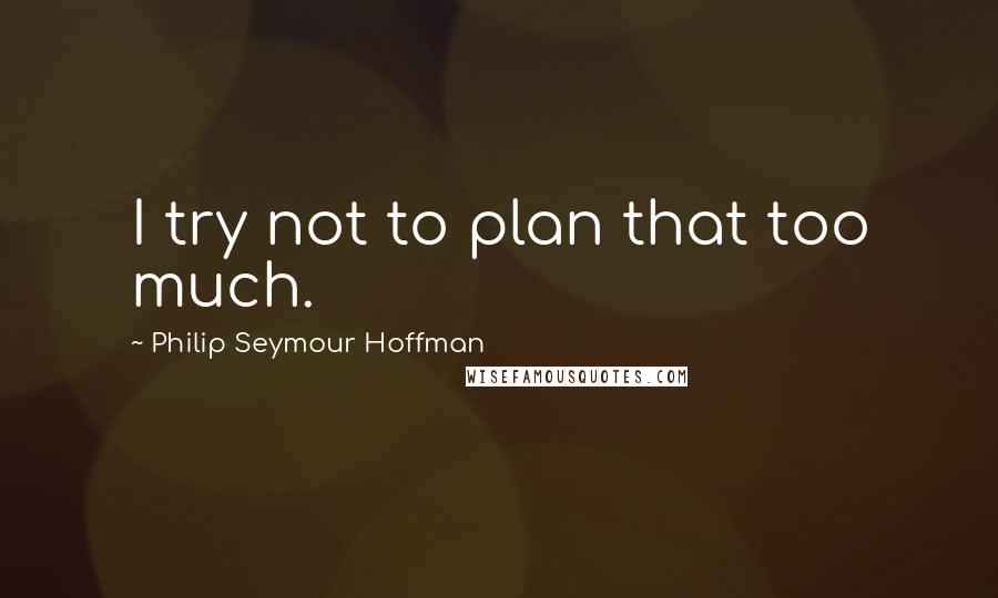 Philip Seymour Hoffman Quotes: I try not to plan that too much.