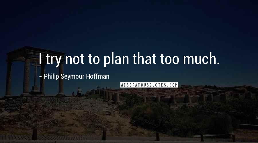 Philip Seymour Hoffman Quotes: I try not to plan that too much.