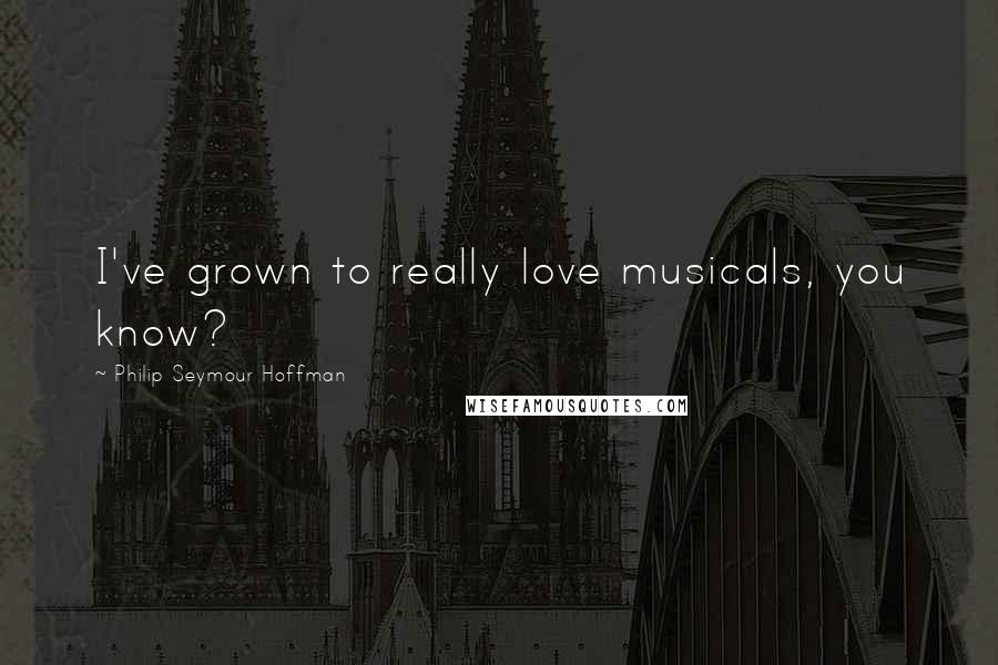 Philip Seymour Hoffman Quotes: I've grown to really love musicals, you know?