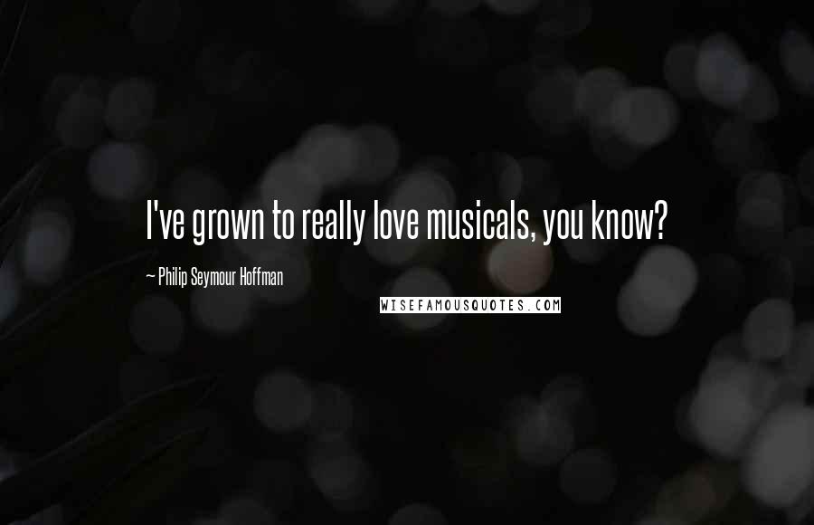 Philip Seymour Hoffman Quotes: I've grown to really love musicals, you know?