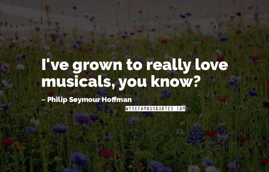 Philip Seymour Hoffman Quotes: I've grown to really love musicals, you know?