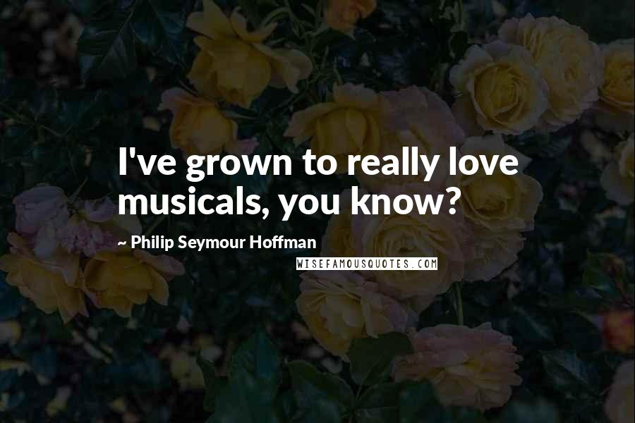 Philip Seymour Hoffman Quotes: I've grown to really love musicals, you know?