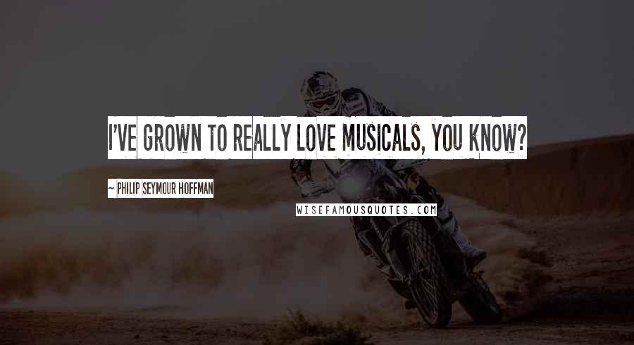 Philip Seymour Hoffman Quotes: I've grown to really love musicals, you know?