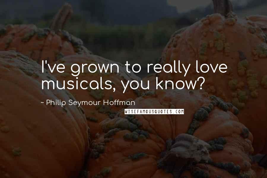 Philip Seymour Hoffman Quotes: I've grown to really love musicals, you know?
