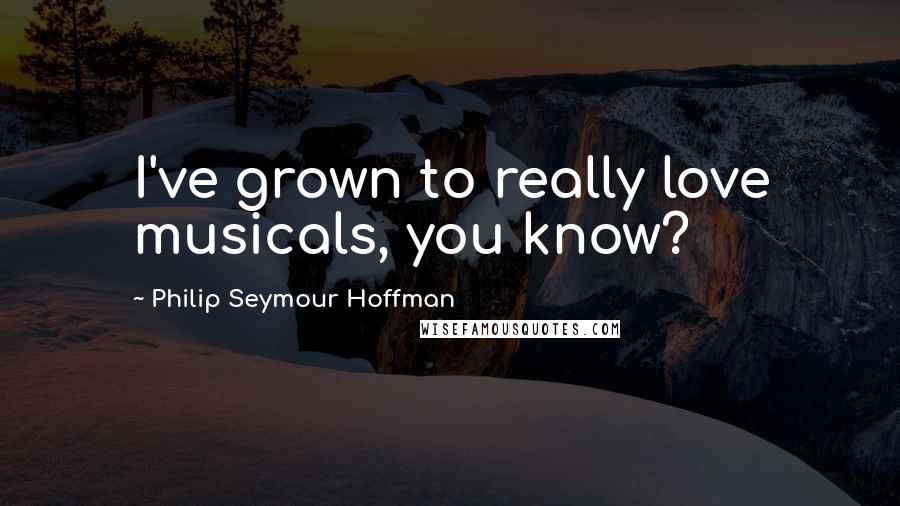 Philip Seymour Hoffman Quotes: I've grown to really love musicals, you know?