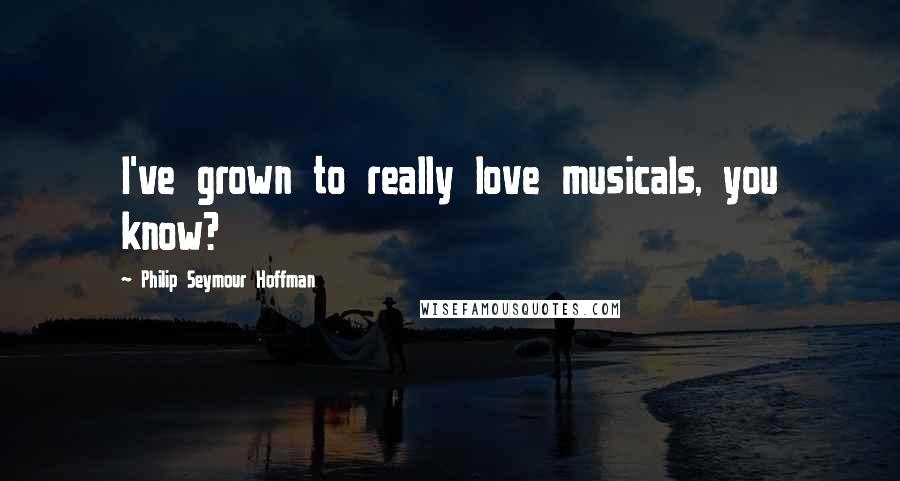 Philip Seymour Hoffman Quotes: I've grown to really love musicals, you know?