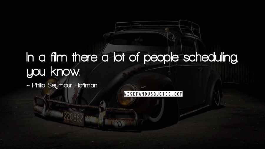 Philip Seymour Hoffman Quotes: In a film there a lot of people scheduling, you know.