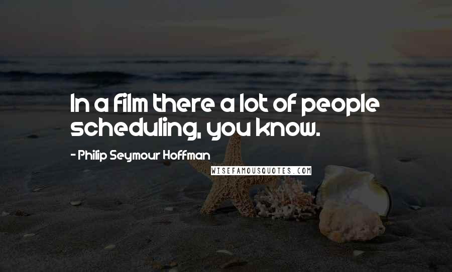 Philip Seymour Hoffman Quotes: In a film there a lot of people scheduling, you know.