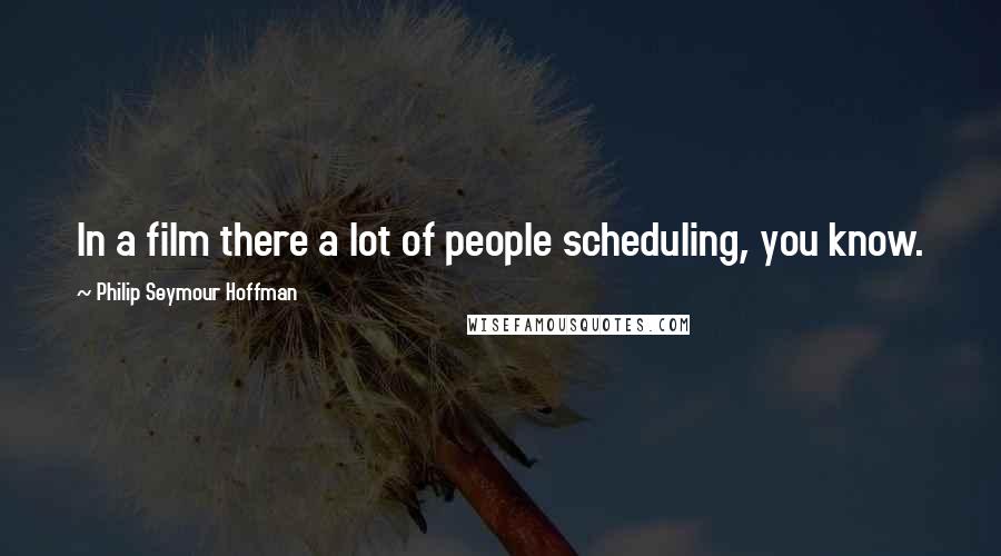 Philip Seymour Hoffman Quotes: In a film there a lot of people scheduling, you know.