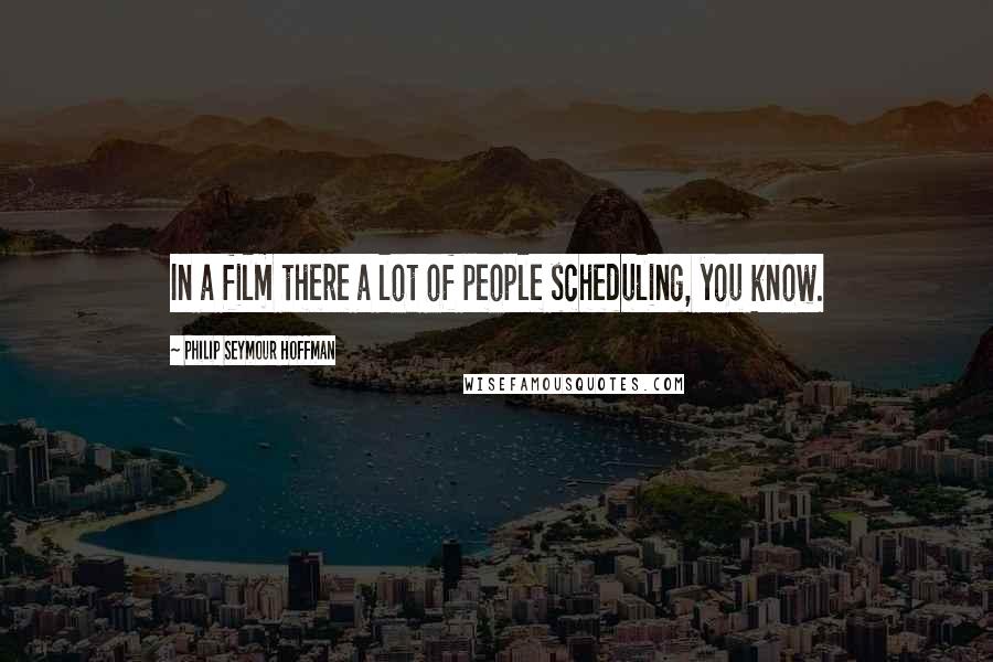 Philip Seymour Hoffman Quotes: In a film there a lot of people scheduling, you know.