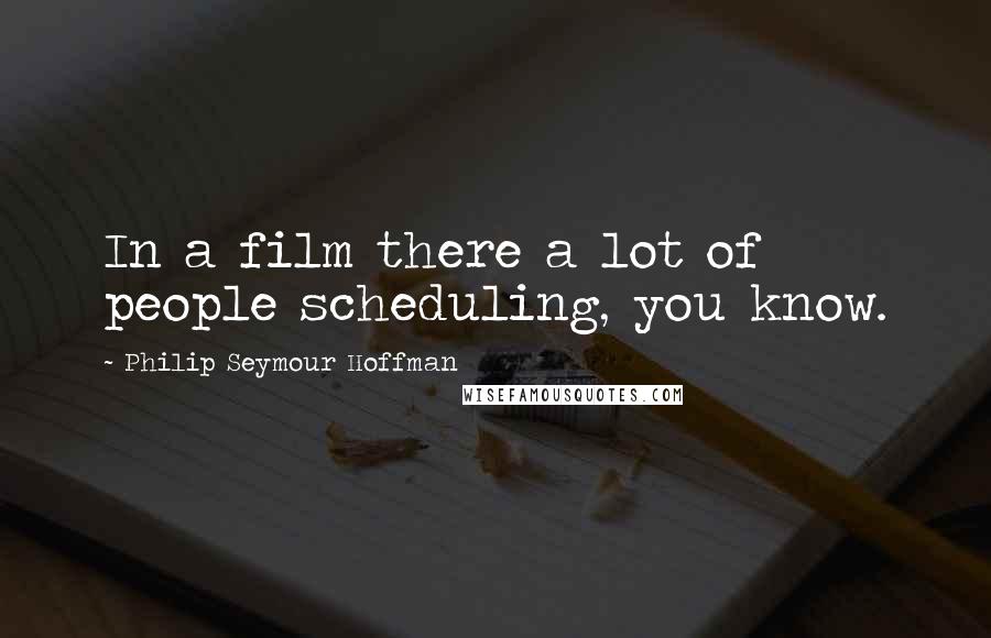 Philip Seymour Hoffman Quotes: In a film there a lot of people scheduling, you know.