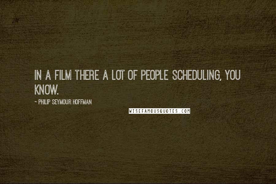 Philip Seymour Hoffman Quotes: In a film there a lot of people scheduling, you know.