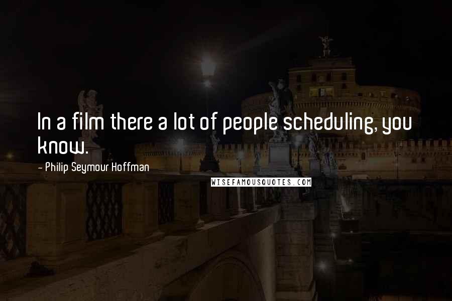 Philip Seymour Hoffman Quotes: In a film there a lot of people scheduling, you know.